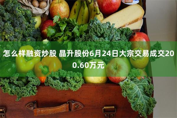 怎么样融资炒股 晶升股份6月24日大宗交易成交200.60万元