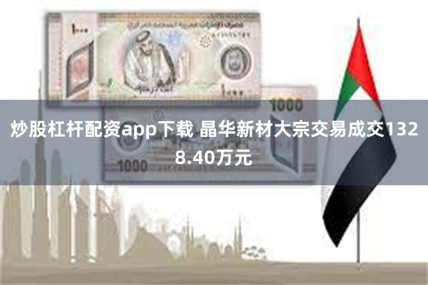 炒股杠杆配资app下载 晶华新材大宗交易成交1328.40万元