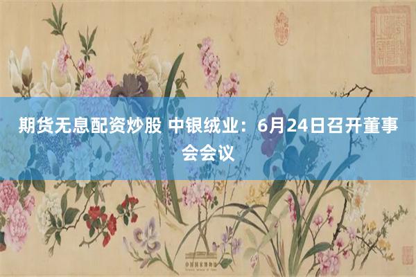 期货无息配资炒股 中银绒业：6月24日召开董事会会议