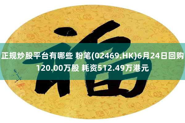 正规炒股平台有哪些 粉笔(02469.HK)6月24日回购120.00万股 耗资512.49万港元