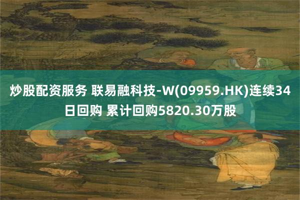 炒股配资服务 联易融科技-W(09959.HK)连续34日回购 累计回购5820.30万股