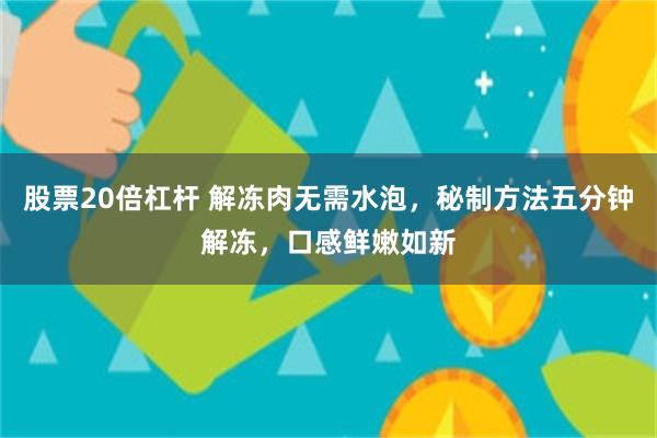 股票20倍杠杆 解冻肉无需水泡，秘制方法五分钟解冻，口感鲜嫩如新