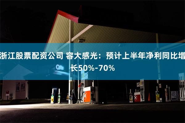 浙江股票配资公司 容大感光：预计上半年净利同比增长50%-70%