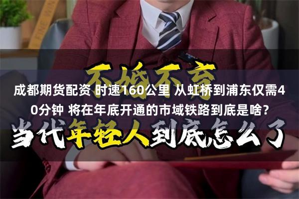 成都期货配资 时速160公里 从虹桥到浦东仅需40分钟 将在年底开通的市域铁路到底是啥？