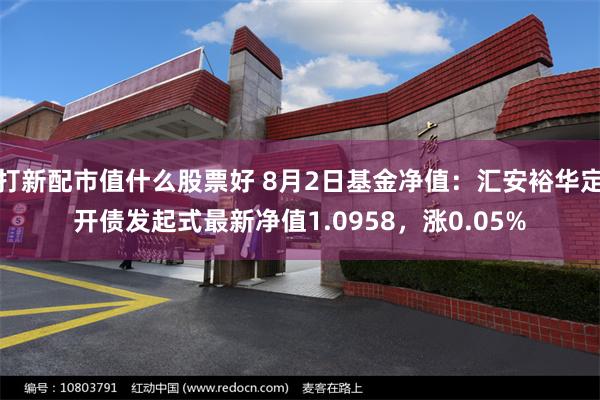 打新配市值什么股票好 8月2日基金净值：汇安裕华定开债发起式最新净值1.0958，涨0.05%