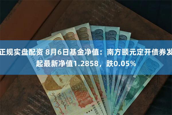 正规实盘配资 8月6日基金净值：南方颐元定开债券发起最新净值1.2858，跌0.05%