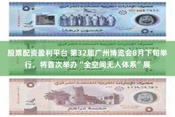 股票配资盈利平台 第32届广州博览会8月下旬举行，将首次举办“全空间无人体系”展