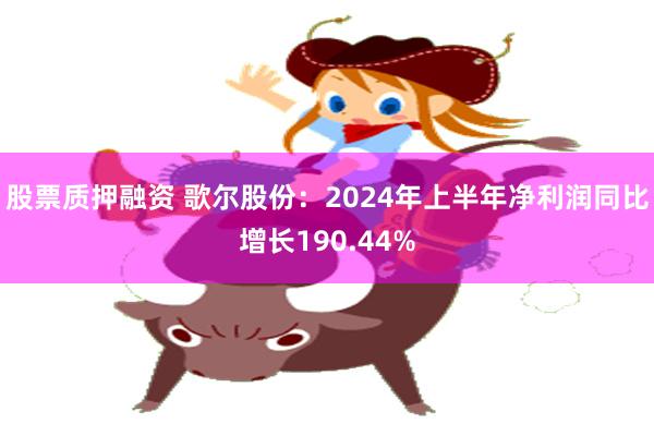 股票质押融资 歌尔股份：2024年上半年净利润同比增长190.44%