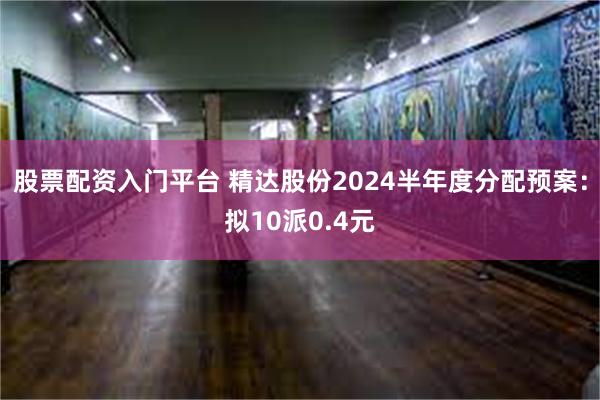 股票配资入门平台 精达股份2024半年度分配预案：拟10派0.4元