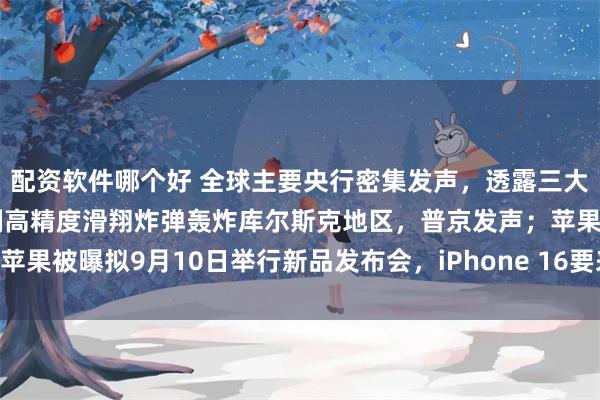 配资软件哪个好 全球主要央行密集发声，透露三大关键信息！乌军使用美制高精度滑翔炸弹轰炸库尔斯克地区，普京发声；苹果被曝拟9月10日举行新品发布会，iPhone 16要来了？|一周国际财经