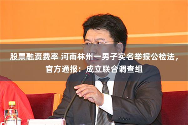 股票融资费率 河南林州一男子实名举报公检法，官方通报：成立联合调查组