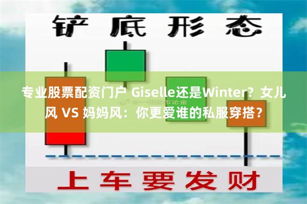 专业股票配资门户 Giselle还是Winter？女儿风 VS 妈妈风：你更爱谁的私服穿搭？