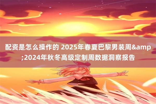 配资是怎么操作的 2025年春夏巴黎男装周&2024年秋冬高级定制周数据洞察报告