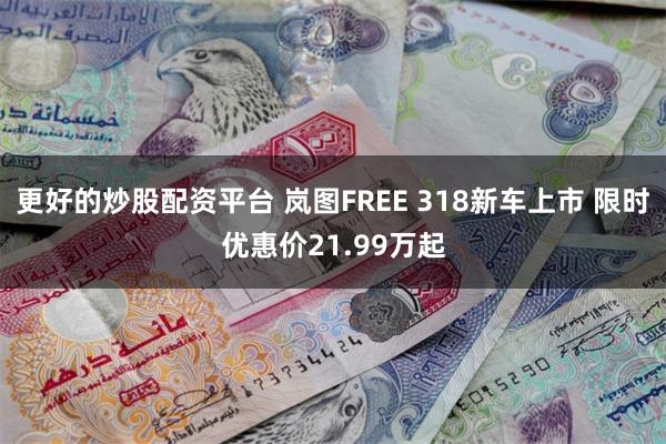 更好的炒股配资平台 岚图FREE 318新车上市 限时优惠价21.99万起