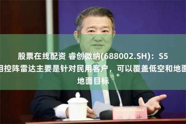 股票在线配资 睿创微纳(688002.SH)：S5000相控阵雷达主要是针对民用客户，可以覆盖低空和地面目标