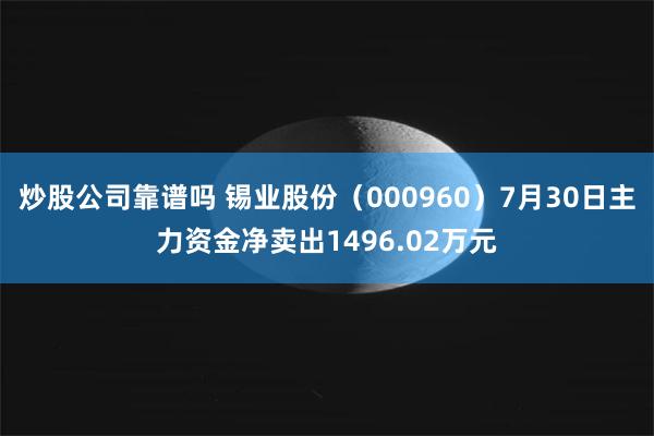 炒股公司靠谱吗 锡业股份（000960）7月30日主力资金净卖出1496.02万元