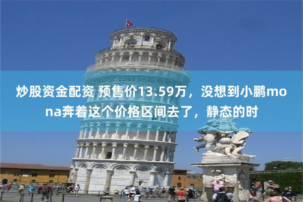 炒股资金配资 预售价13.59万，没想到小鹏mona奔着这个价格区间去了，静态的时