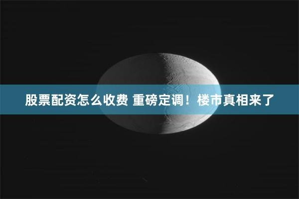 股票配资怎么收费 重磅定调！楼市真相来了