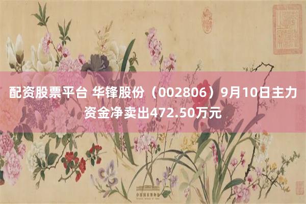 配资股票平台 华锋股份（002806）9月10日主力资金净卖出472.50万元