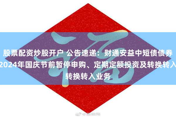 股票配资炒股开户 公告速递：财通安益中短债债券基金2024年国庆节前暂停申购、定期定额投资及转换转入业务