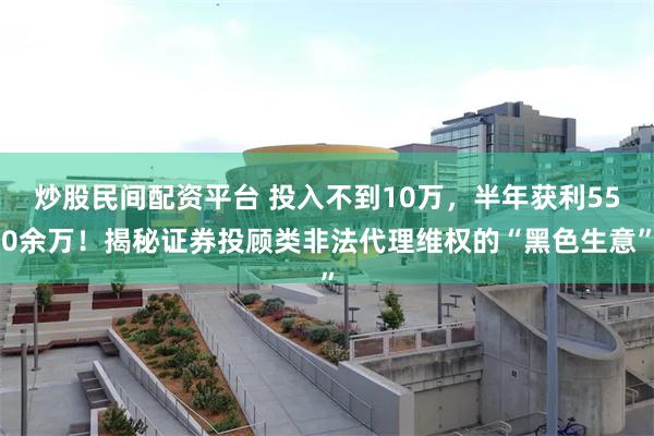 炒股民间配资平台 投入不到10万，半年获利550余万！揭秘证券投顾类非法代理维权的“黑色生意”