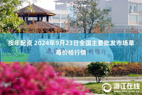 按年配资 2024年9月23日全国主要批发市场草莓价格行情