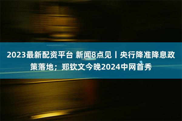 2023最新配资平台 新闻8点见丨央行降准降息政策落地；郑钦文今晚2024中网首秀