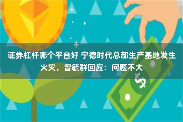 证券杠杆哪个平台好 宁德时代总部生产基地发生火灾，曾毓群回应：问题不大