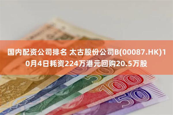 国内配资公司排名 太古股份公司B(00087.HK)10月4日耗资224万港元回购20.5万股