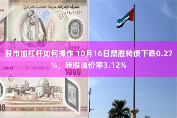 股市加杠杆如何操作 10月16日鼎胜转债下跌0.27%，转股溢价率3.12%