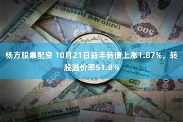 杨方股票配资 10月21日益丰转债上涨1.87%，转股溢价率51.8%