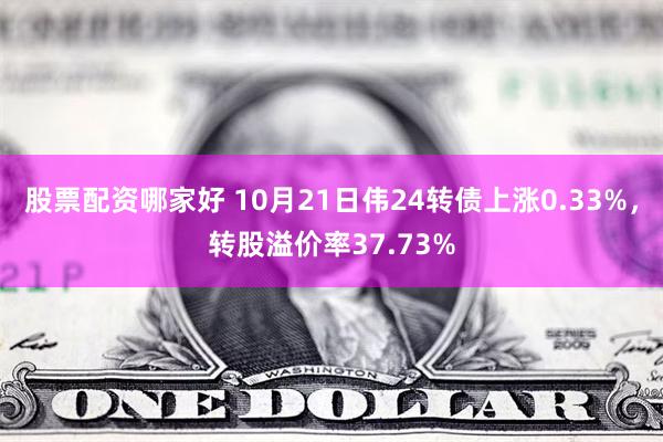 股票配资哪家好 10月21日伟24转债上涨0.33%，转股溢价率37.73%