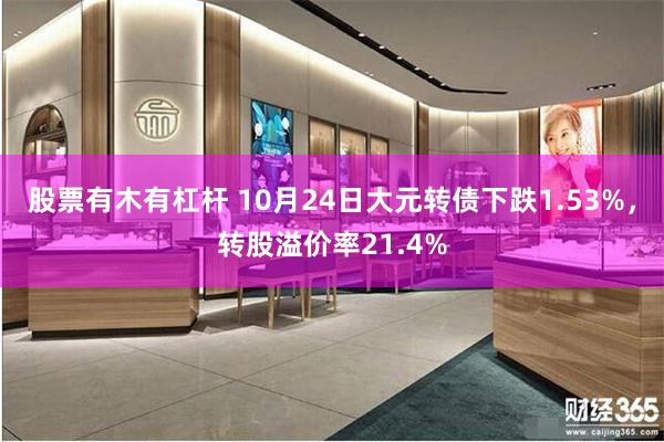 股票有木有杠杆 10月24日大元转债下跌1.53%，转股溢价率21.4%