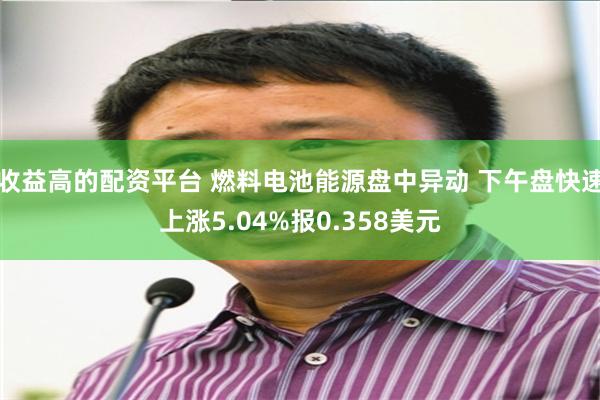 收益高的配资平台 燃料电池能源盘中异动 下午盘快速上涨5.04%报0.358美元