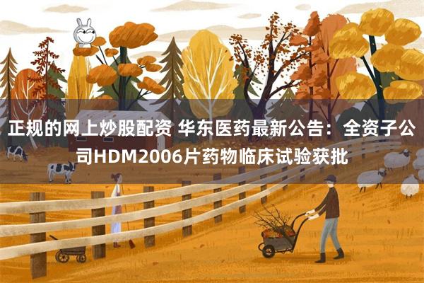 正规的网上炒股配资 华东医药最新公告：全资子公司HDM2006片药物临床试验获批