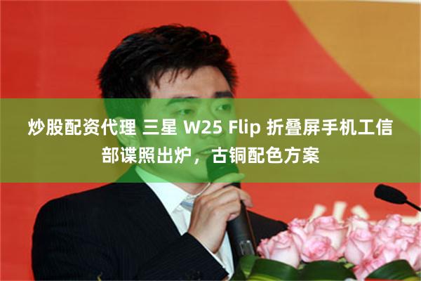 炒股配资代理 三星 W25 Flip 折叠屏手机工信部谍照出炉，古铜配色方案