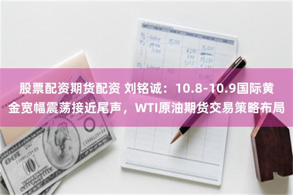 股票配资期货配资 刘铭诚：10.8-10.9国际黄金宽幅震荡接近尾声，WTI原油期货交易策略布局