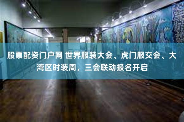 股票配资门户网 世界服装大会、虎门服交会、大湾区时装周，三会联动报名开启