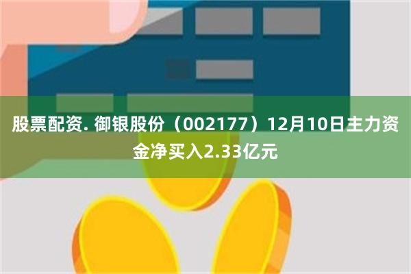 股票配资. 御银股份（002177）12月10日主力资金净买入2.33亿元