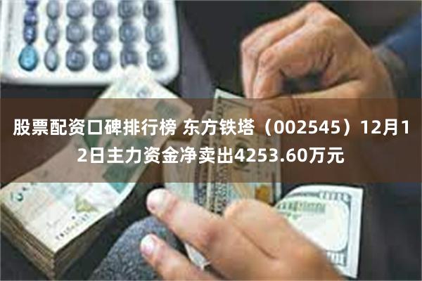 股票配资口碑排行榜 东方铁塔（002545）12月12日主力资金净卖出4253.60万元