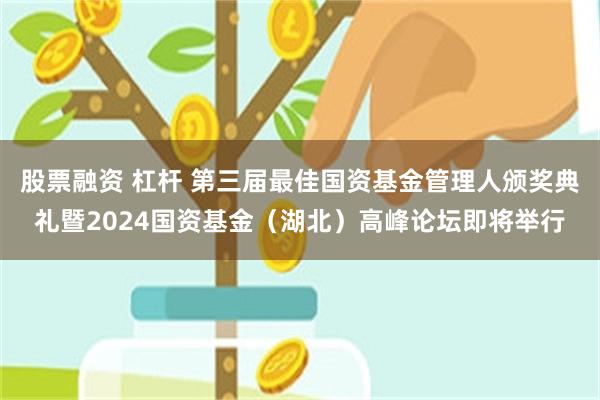 股票融资 杠杆 第三届最佳国资基金管理人颁奖典礼暨2024国资基金（湖北）高峰论坛即将举行