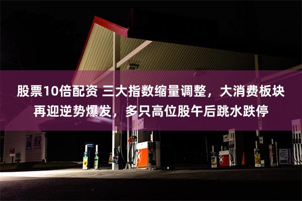 股票10倍配资 三大指数缩量调整，大消费板块再迎逆势爆发，多只高位股午后跳水跌停