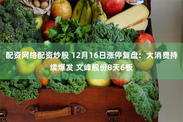 配资网络配资炒股 12月16日涨停复盘：大消费持续爆发 文峰股份8天6板