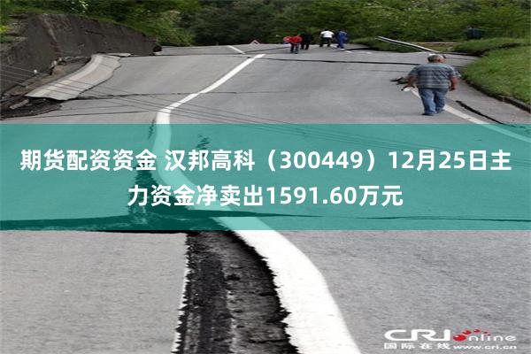 期货配资资金 汉邦高科（300449）12月25日主力资金净卖出1591.60万元