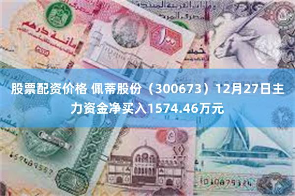 股票配资价格 佩蒂股份（300673）12月27日主力资金净买入1574.46万元