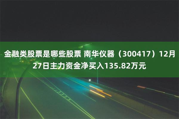 金融类股票是哪些股票 南华仪器（300417）12月27日主力资金净买入135.82万元