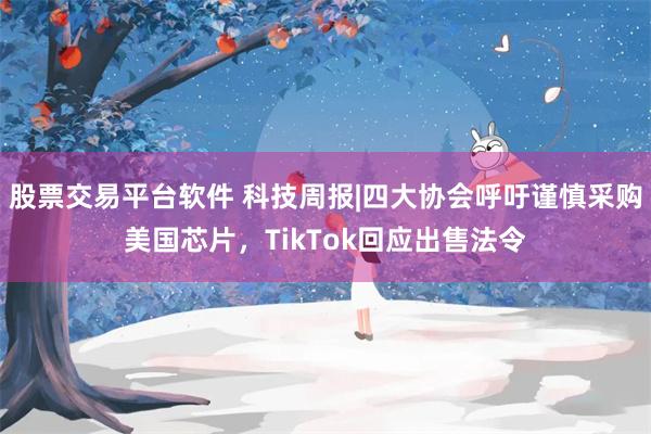 股票交易平台软件 科技周报|四大协会呼吁谨慎采购美国芯片，TikTok回应出售法令