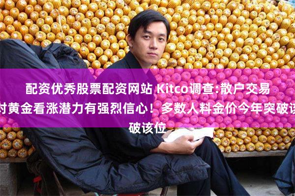 配资优秀股票配资网站 Kitco调查:散户交易者对黄金看涨潜力有强烈信心！多数人料金价今年突破该位