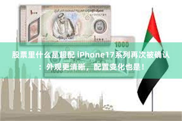 股票里什么是超配 iPhone17系列再次被确认：外观更清晰，配置变化也是！