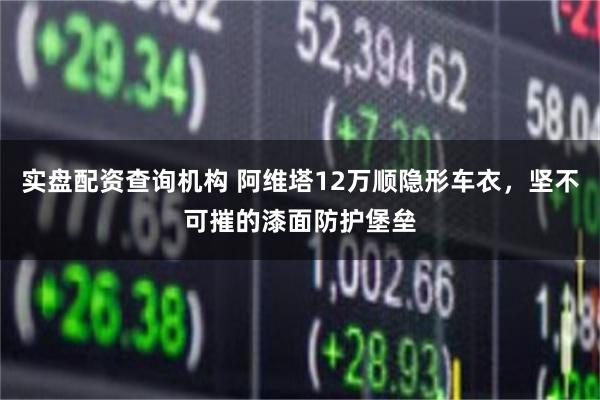 实盘配资查询机构 阿维塔12万顺隐形车衣，坚不可摧的漆面防护堡垒